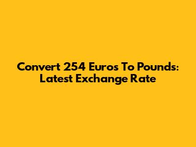 Convert 254 Euros To Pounds: Latest Exchange Rate
