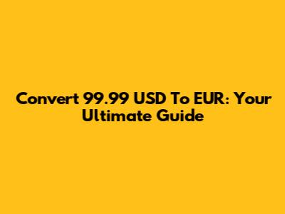 Convert 99.99 USD To EUR: Your Ultimate Guide
