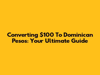 Converting $100 To Dominican Pesos: Your Ultimate Guide