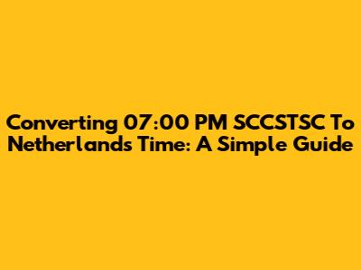 Converting 07:00 PM SCCSTSC To Netherlands Time: A Simple Guide