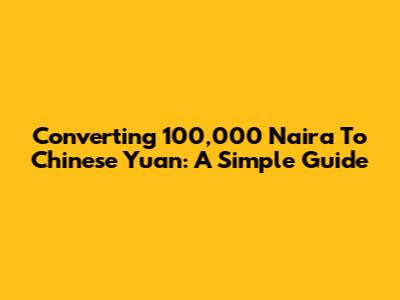 Converting 100,000 Naira To Chinese Yuan: A Simple Guide