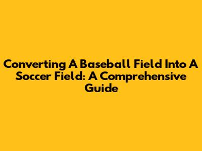 Converting A Baseball Field Into A Soccer Field: A Comprehensive Guide