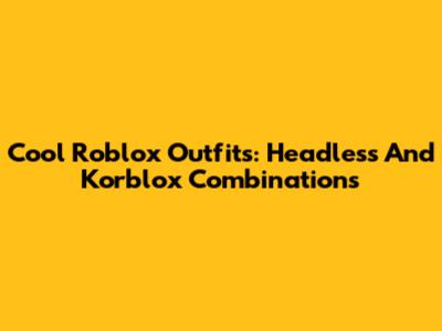 Cool Roblox Outfits: Headless And Korblox Combinations