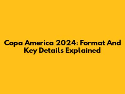 Copa America 2024: Format And Key Details Explained