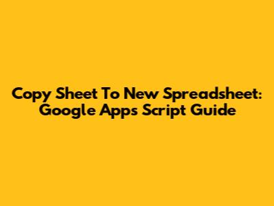 Copy Sheet To New Spreadsheet: Google Apps Script Guide