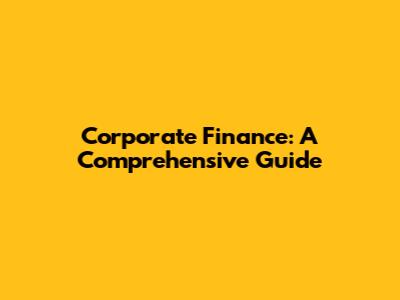 Corporate Finance: A Comprehensive Guide