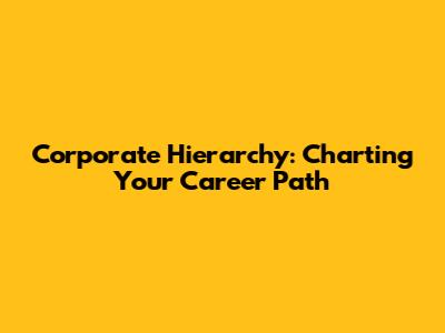 Corporate Hierarchy: Charting Your Career Path