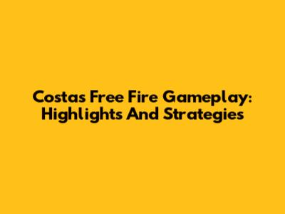 Costa's Free Fire Gameplay: Highlights And Strategies