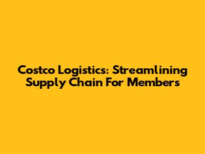 Costco Logistics: Streamlining Supply Chain For Members