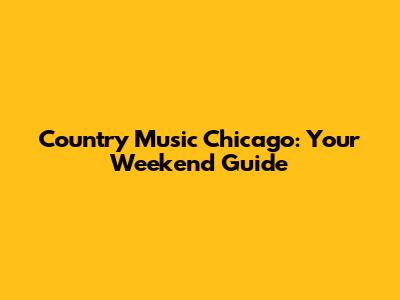 Country Music Chicago: Your Weekend Guide