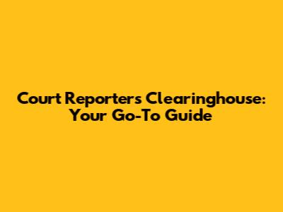 Court Reporters Clearinghouse: Your Go-To Guide