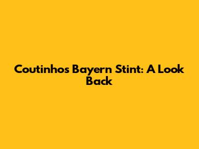 Coutinho's Bayern Stint: A Look Back