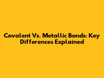 Covalent Vs. Metallic Bonds: Key Differences Explained