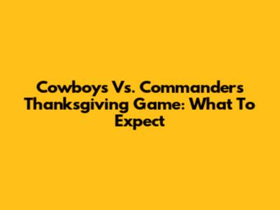 Cowboys Vs. Commanders Thanksgiving Game: What To Expect