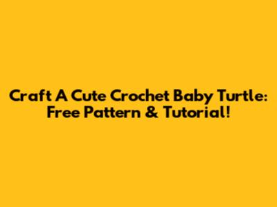 Craft A Cute Crochet Baby Turtle: Free Pattern & Tutorial!