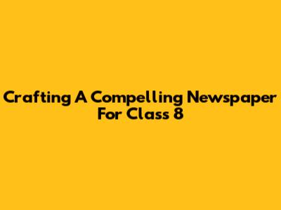 Crafting A Compelling Newspaper For Class 8
