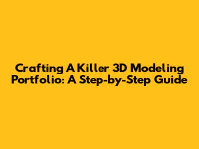 Crafting A Killer 3D Modeling Portfolio: A Step-by-Step Guide