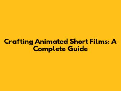 Crafting Animated Short Films: A Complete Guide