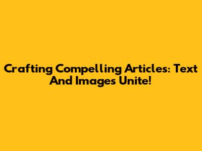 Crafting Compelling Articles: Text And Images Unite!