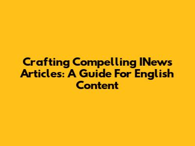 Crafting Compelling INews Articles: A Guide For English Content