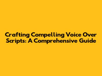 Crafting Compelling Voice Over Scripts: A Comprehensive Guide