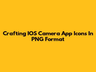 Crafting IOS Camera App Icons In PNG Format