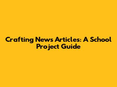 Crafting News Articles: A School Project Guide