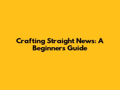 Crafting Straight News: A Beginner's Guide