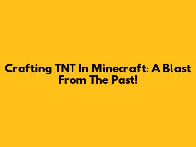 Crafting TNT In Minecraft: A Blast From The Past!
