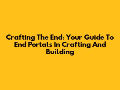 Crafting The End: Your Guide To End Portals In Crafting And Building