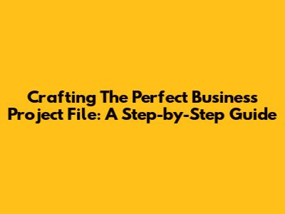 Crafting The Perfect Business Project File: A Step-by-Step Guide