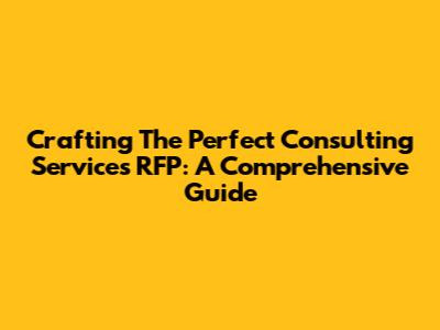 Crafting The Perfect Consulting Services RFP: A Comprehensive Guide