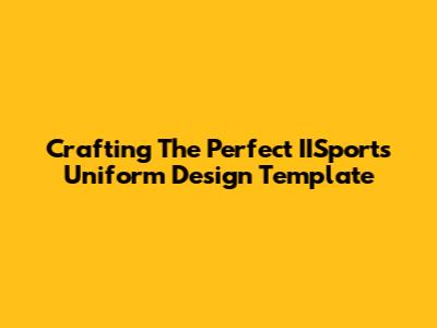 Crafting The Perfect IISports Uniform Design Template