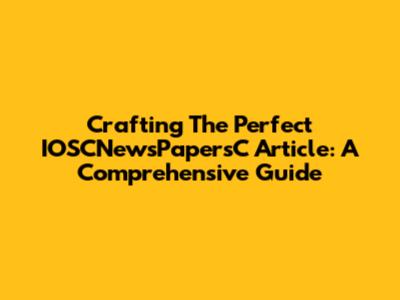 Crafting The Perfect IOSCNewsPapersC Article: A Comprehensive Guide
