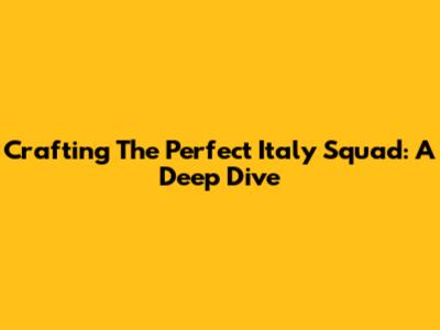 Crafting The Perfect Italy Squad: A Deep Dive