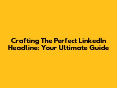 Crafting The Perfect LinkedIn Headline: Your Ultimate Guide