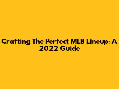 Crafting The Perfect MLB Lineup: A 2022 Guide