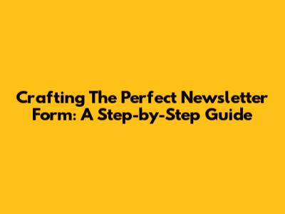 Crafting The Perfect Newsletter Form: A Step-by-Step Guide