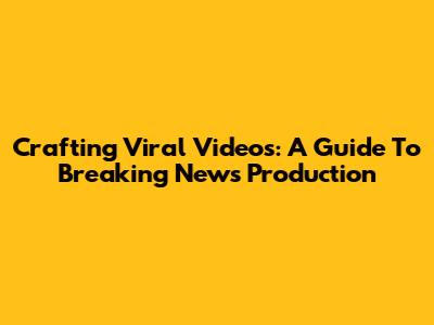 Crafting Viral Videos: A Guide To Breaking News Production