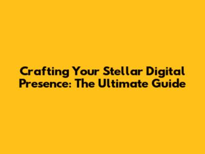 Crafting Your Stellar Digital Presence: The Ultimate Guide