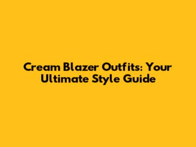 Cream Blazer Outfits: Your Ultimate Style Guide
