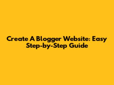 Create A Blogger Website: Easy Step-by-Step Guide