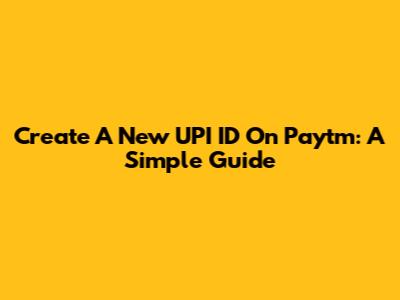 Create A New UPI ID On Paytm: A Simple Guide
