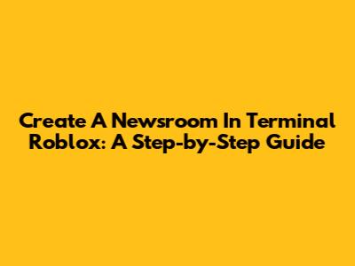 Create A Newsroom In Terminal Roblox: A Step-by-Step Guide