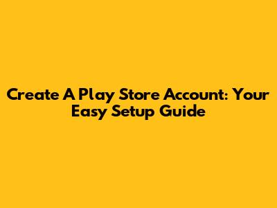 Create A Play Store Account: Your Easy Setup Guide