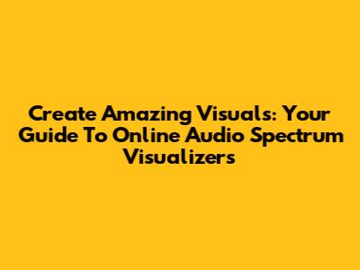Create Amazing Visuals: Your Guide To Online Audio Spectrum Visualizers