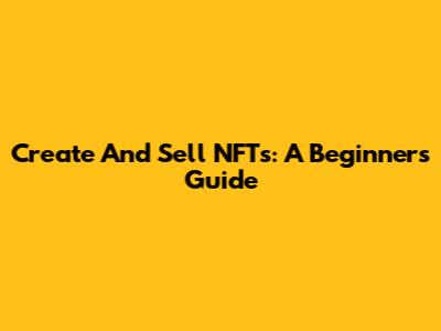 Create And Sell NFTs: A Beginner's Guide