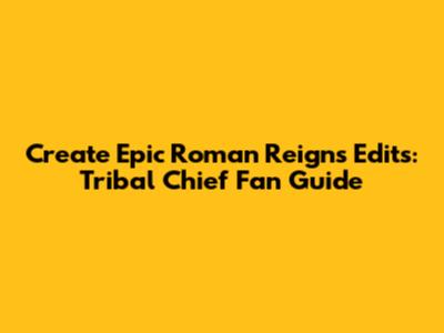 Create Epic Roman Reigns Edits: Tribal Chief Fan Guide