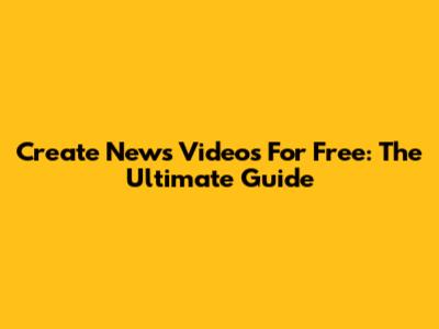 Create News Videos For Free: The Ultimate Guide