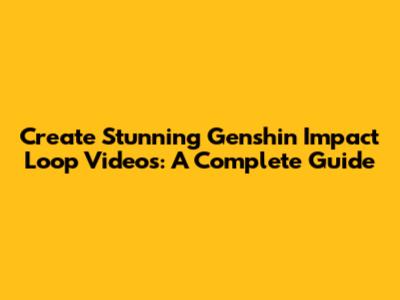 Create Stunning Genshin Impact Loop Videos: A Complete Guide